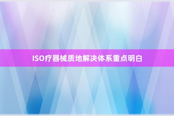 ISO疗器械质地解决体系重点明白