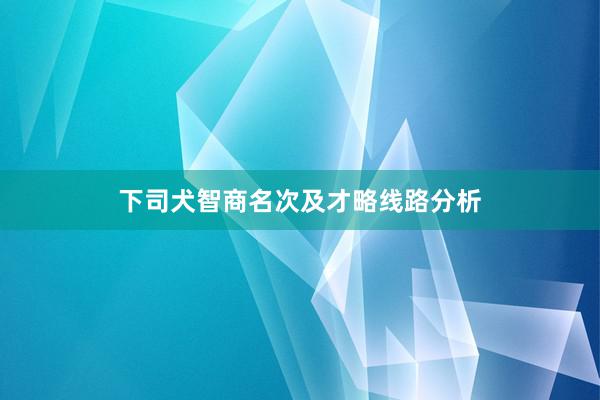 下司犬智商名次及才略线路分析